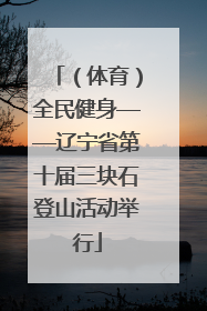 （体育）全民健身——辽宁省第十届三块石登山活动举行