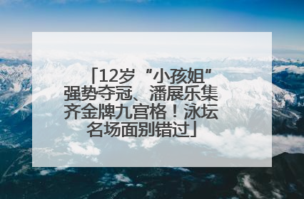 12岁“小孩姐”强势夺冠、潘展乐集齐金牌九宫格！泳坛名场面别错过