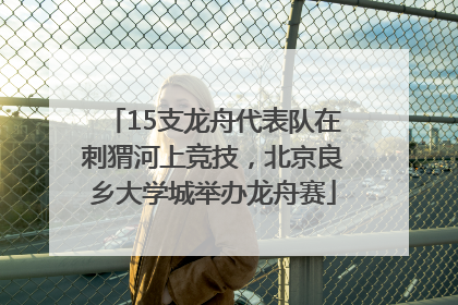 15支龙舟代表队在刺猬河上竞技，北京良乡大学城举办龙舟赛