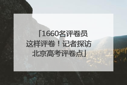 1660名评卷员这样评卷！记者探访北京高考评卷点