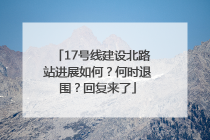 17号线建设北路站进展如何？何时退围？回复来了