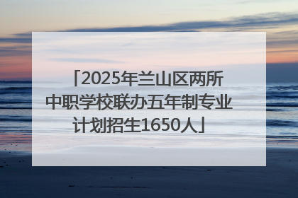 2025年兰山区两所中职学校联办五年制专业计划招生1650人