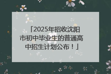 2025年招收沈阳市初中毕业生的普通高中招生计划公布！