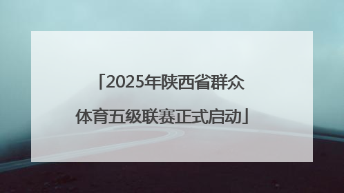 2025年陕西省群众体育五级联赛正式启动