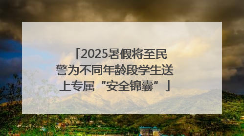 2025暑假将至民警为不同年龄段学生送上专属“安全锦囊”