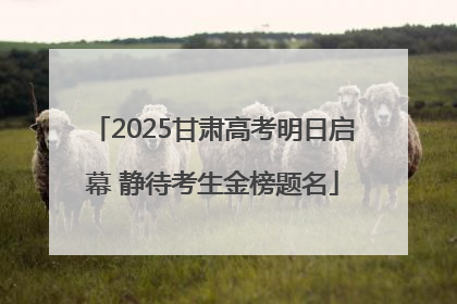 2025甘肃高考明日启幕 静待考生金榜题名