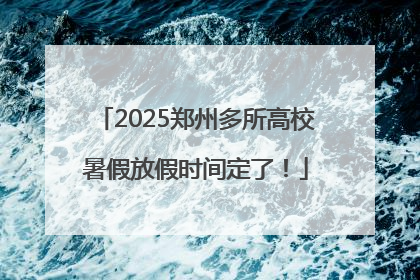 2025郑州多所高校暑假放假时间定了！