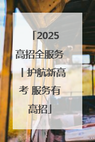 2025高招全服务丨护航新高考 服务有高招