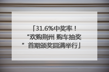 31.6%中奖率！“欢购荆州 购车抽奖”首期颁奖圆满举行
