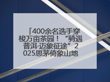 400余名选手穿梭万亩茶园！“骑遇普洱·迈象征途”2025思茅倚象山地自行车赛圆满举行