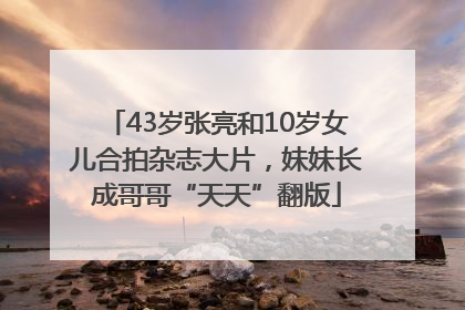 43岁张亮和10岁女儿合拍杂志大片，妹妹长成哥哥“天天”翻版