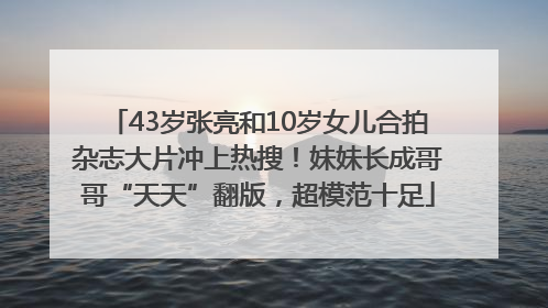 43岁张亮和10岁女儿合拍杂志大片冲上热搜！妹妹长成哥哥“天天”翻版，超模范十足