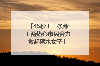 45秒！一条命！两热心市民合力救起落水女子