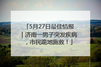 5月27日最佳情报｜济南一男子突发疾病，市民跪地施救！