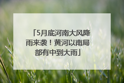5月底河南大风降雨来袭！黄河以南局部有中到大雨