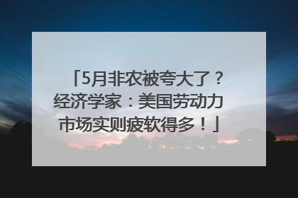 5月非农被夸大了？经济学家：美国劳动力市场实则疲软得多！