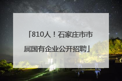 810人！石家庄市市属国有企业公开招聘