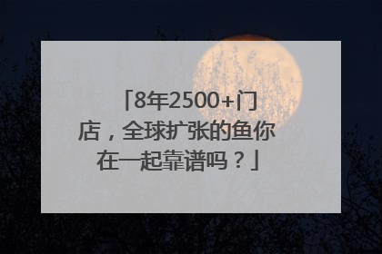 8年2500+门店，全球扩张的鱼你在一起靠谱吗？