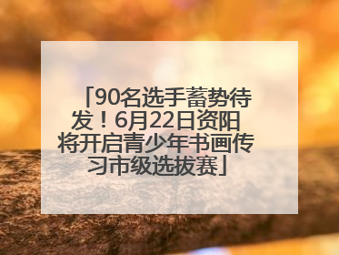 90名选手蓄势待发！6月22日资阳将开启青少年书画传习市级选拔赛