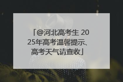 @河北高考生 2025年高考温馨提示、高考天气请查收