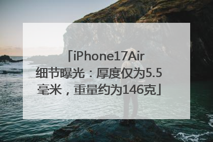 iPhone17Air细节曝光：厚度仅为5.5毫米，重量约为146克
